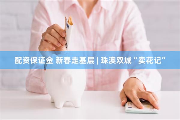配资保证金 新春走基层 | 珠澳双城“卖花记”
