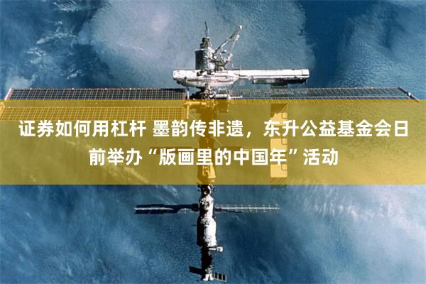 证券如何用杠杆 墨韵传非遗，东升公益基金会日前举办“版画里的中国年”活动