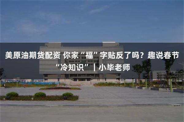 美原油期货配资 你家“福”字贴反了吗？趣说春节“冷知识”｜小毕老师