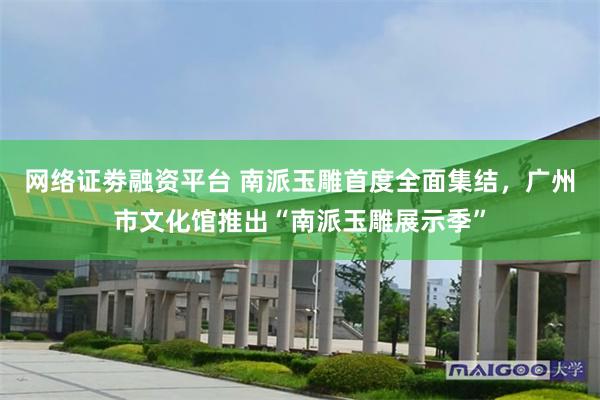 网络证劵融资平台 南派玉雕首度全面集结,广州市文化馆推出“南派玉雕展示季”