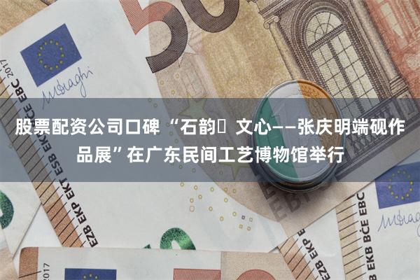 股票配资公司口碑 “石韵‧文心——张庆明端砚作品展”在广东民间工艺博物馆举行