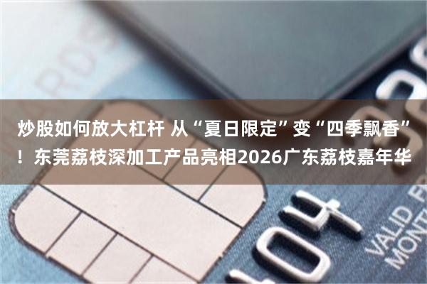 炒股如何放大杠杆 从“夏日限定”变“四季飘香”！东莞荔枝深加工产品亮相2026广东荔枝嘉年华