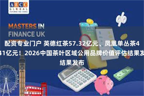 配资专业门户 英德红茶57.32亿元、凤凰单丛茶41.41亿元！2026中国茶叶区域公用品牌价值评估结果发布