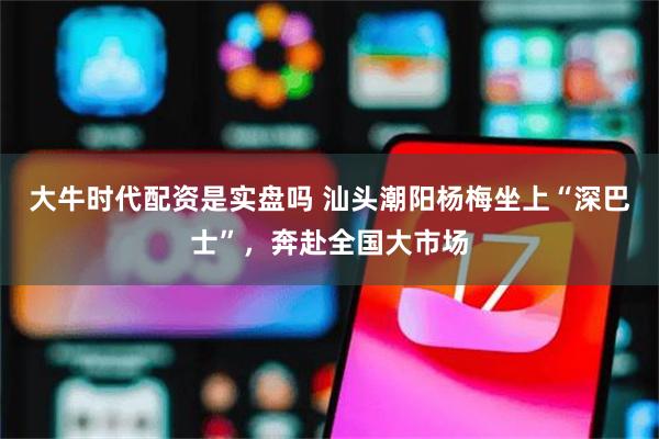 大牛时代配资是实盘吗 汕头潮阳杨梅坐上“深巴士”，奔赴全国大市场