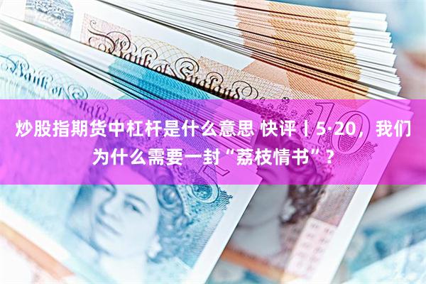 炒股指期货中杠杆是什么意思 快评丨5·20，我们为什么需要一封“荔枝情书”？