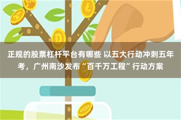 正规的股票杠杆平台有哪些 以五大行动冲刺五年考，广州南沙发布“百千万工程”行动方案
