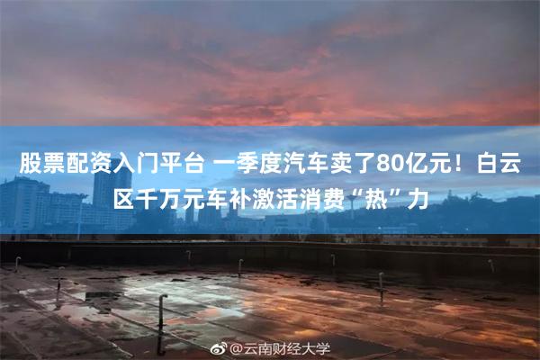 股票配资入门平台 一季度汽车卖了80亿元！白云区千万元车补激活消费“热”力