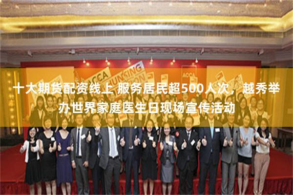 十大期货配资线上 服务居民超500人次，越秀举办世界家庭医生日现场宣传活动