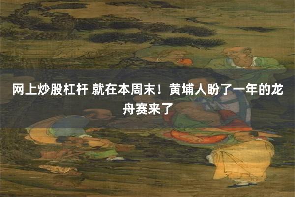 网上炒股杠杆 就在本周末！黄埔人盼了一年的龙舟赛来了