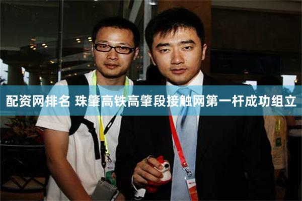 配资网排名 珠肇高铁高肇段接触网第一杆成功组立