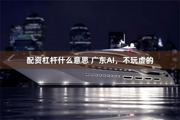 配资杠杆什么意思 广东AI，不玩虚的
