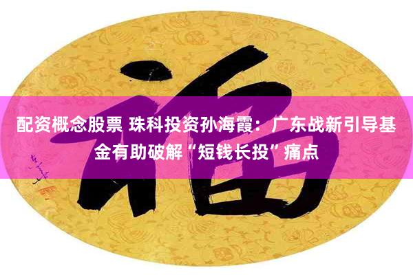 配资概念股票 珠科投资孙海霞:广东战新引导基金有助破解“短钱长投”痛点