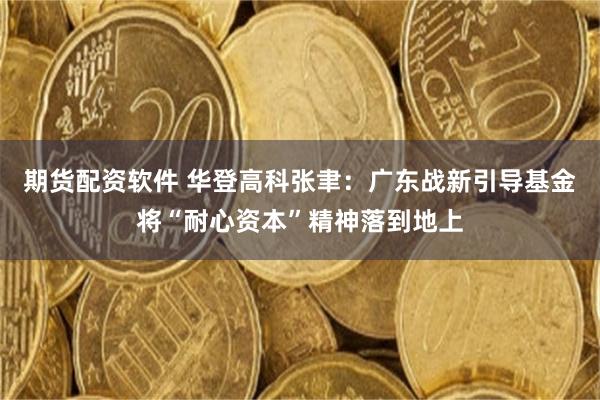 期货配资软件 华登高科张聿：广东战新引导基金将“耐心资本”精神落到地上