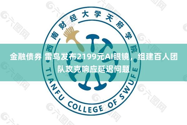 金融债券 雷鸟发布2199元AI眼镜，组建百人团队攻克响应延迟问题