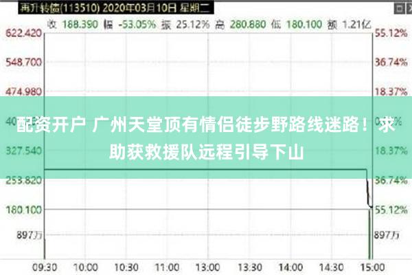 配资开户 广州天堂顶有情侣徒步野路线迷路！求助获救援队远程引导下山