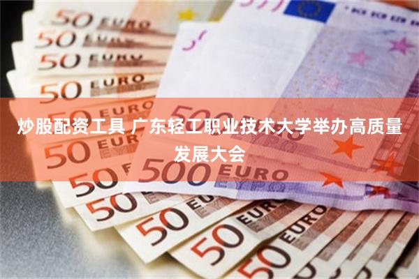 炒股配资工具 广东轻工职业技术大学举办高质量发展大会