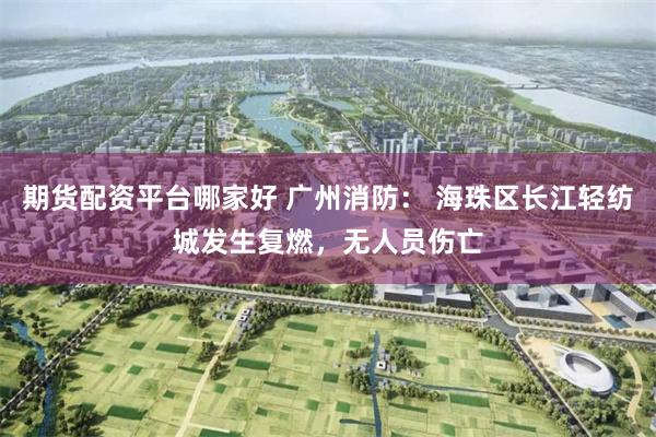 期货配资平台哪家好 广州消防： 海珠区长江轻纺城发生复燃，无人员伤亡