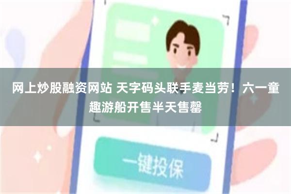 网上炒股融资网站 天字码头联手麦当劳！六一童趣游船开售半天售罄