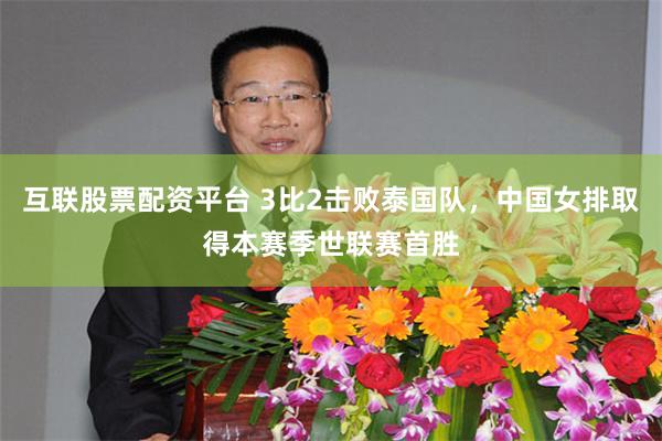 互联股票配资平台 3比2击败泰国队,中国女排取得本赛季世联赛首胜