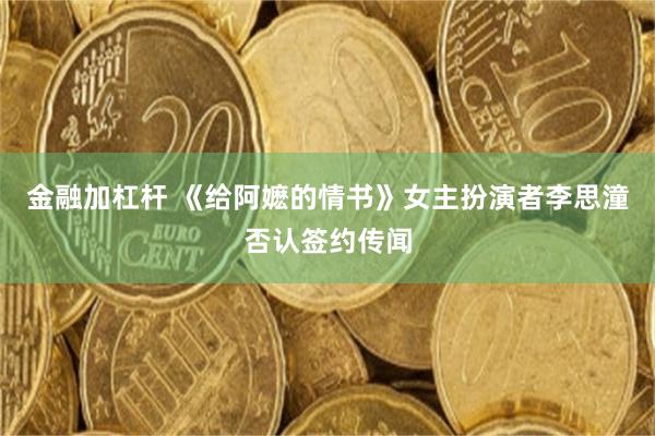 金融加杠杆 《给阿嬷的情书》女主扮演者李思潼否认签约传闻