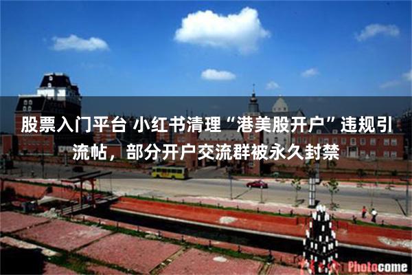 股票入门平台 小红书清理“港美股开户”违规引流帖，部分开户交流群被永久封禁