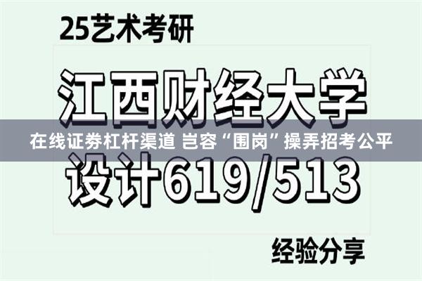 在线证劵杠杆渠道 岂容“围岗”操弄招考公平