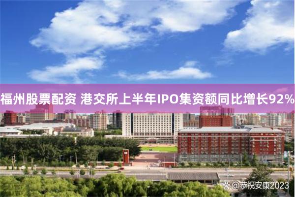 福州股票配资 港交所上半年IPO集资额同比增长92%