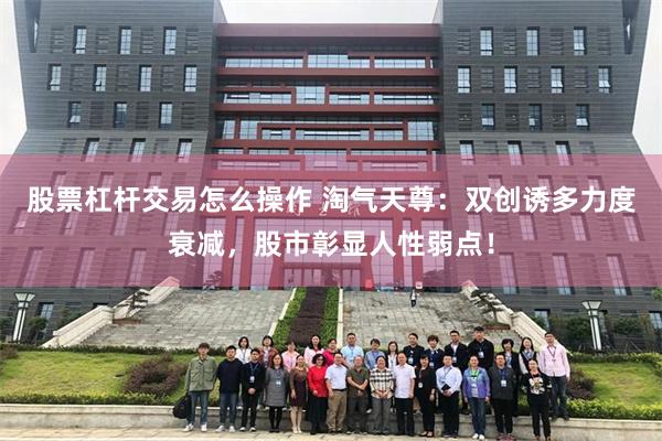 股票杠杆交易怎么操作 淘气天尊：双创诱多力度衰减，股市彰显人性弱点！