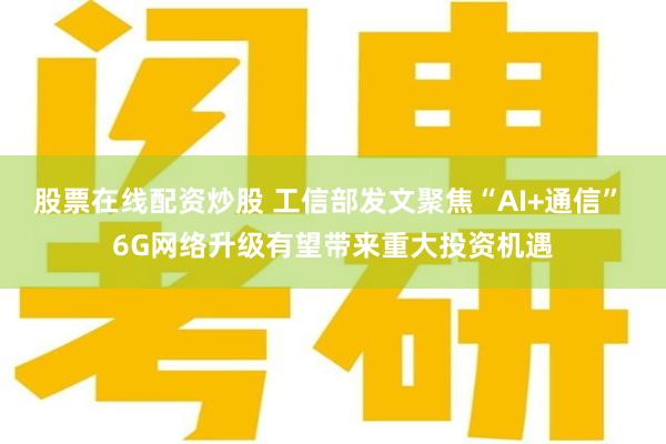 股票在线配资炒股 工信部发文聚焦“AI+通信” 6G网络升级有望带来重大投资机遇
