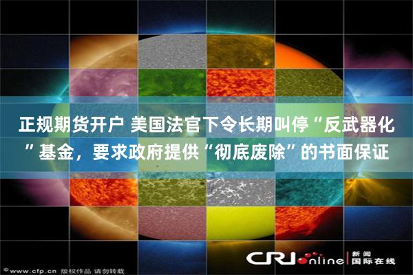 正规期货开户 美国法官下令长期叫停“反武器化”基金，要求政府提供“彻底废除”的书面保证