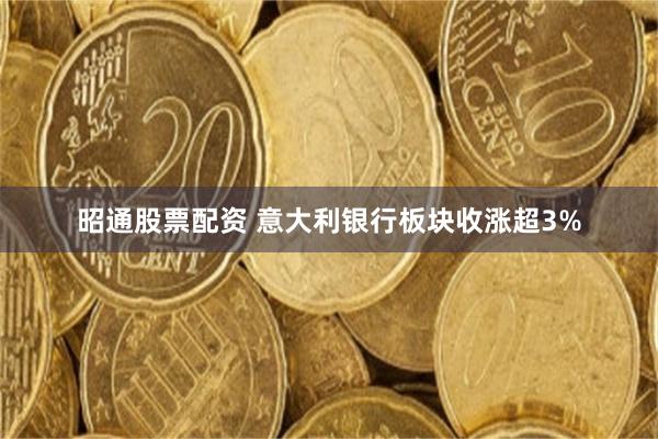 昭通股票配资 意大利银行板块收涨超3%