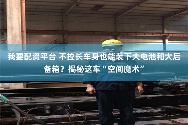 我要配资平台 不拉长车身也能装下大电池和大后备箱？揭秘这车“空间魔术”