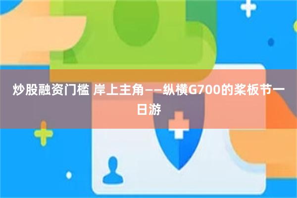 炒股融资门槛 岸上主角——纵横G700的桨板节一日游