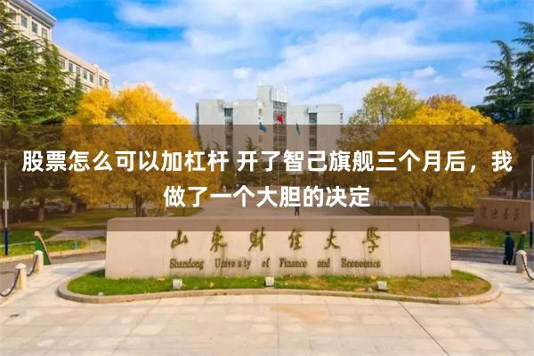 股票怎么可以加杠杆 开了智己旗舰三个月后，我做了一个大胆的决定