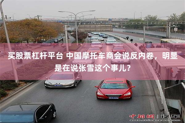 买股票杠杆平台 中国摩托车商会说反内卷，明显是在说张雪这个事儿？