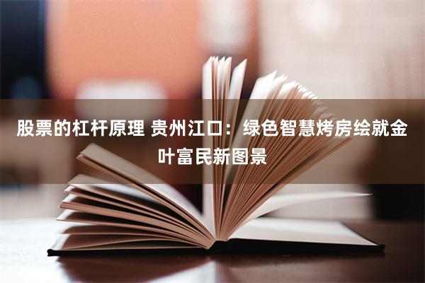 股票的杠杆原理 贵州江口：绿色智慧烤房绘就金叶富民新图景