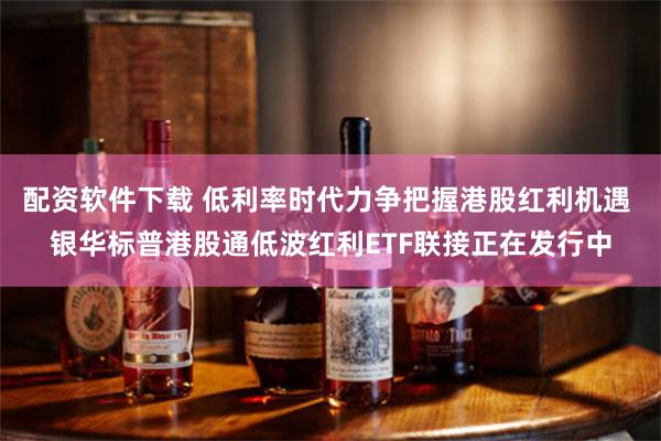 配资软件下载 低利率时代力争把握港股红利机遇 银华标普港股通低波红利ETF联接正在发行中