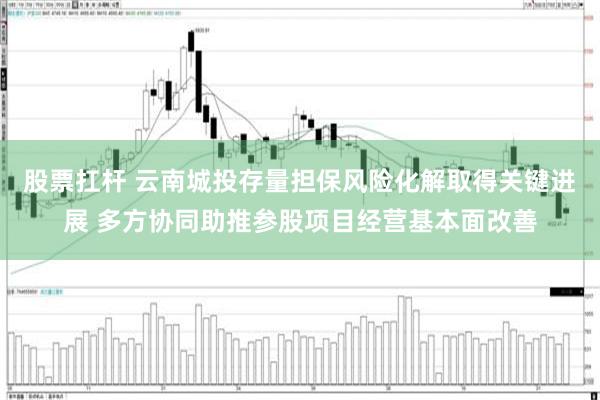 股票扛杆 云南城投存量担保风险化解取得关键进展 多方协同助推参股项目经营基本面改善