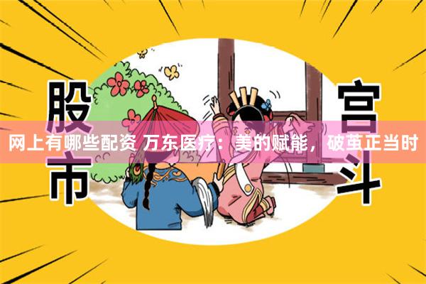 网上有哪些配资 万东医疗：美的赋能，破茧正当时