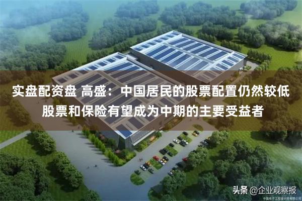 实盘配资盘 高盛:中国居民的股票配置仍然较低 股票和保险有望成为中期的主要受益者