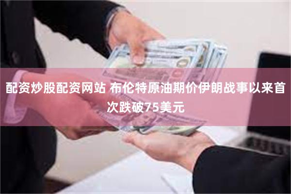 配资炒股配资网站 布伦特原油期价伊朗战事以来首次跌破75美元