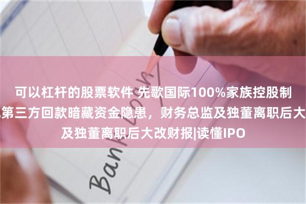 可以杠杆的股票软件 先歌国际100%家族控股制衡难题：近亿元第三方回款暗藏资金隐患，财务总监及独董离职后大改财报|读懂IPO