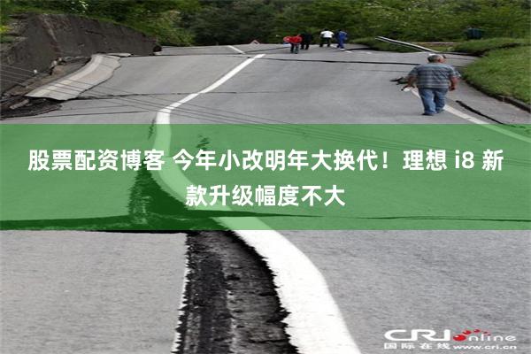 股票配资博客 今年小改明年大换代！理想 i8 新款升级幅度不大