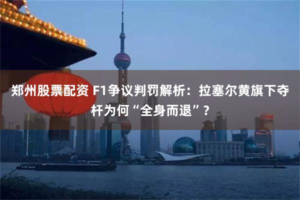 郑州股票配资 F1争议判罚解析：拉塞尔黄旗下夺杆为何“全身而退”？