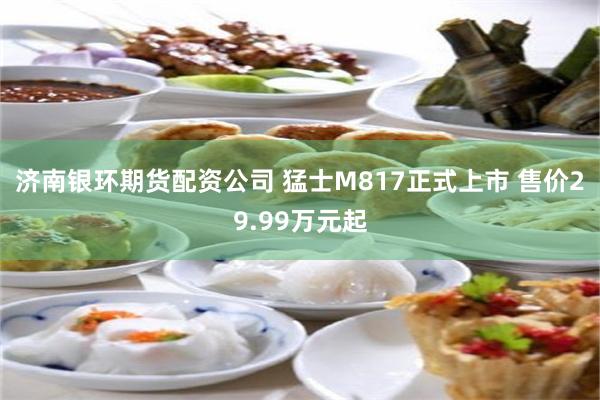 济南银环期货配资公司 猛士M817正式上市 售价29.99万元起