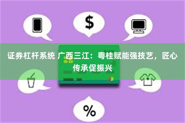 证券杠杆系统 广西三江:粤桂赋能强技艺,匠心传承促振兴