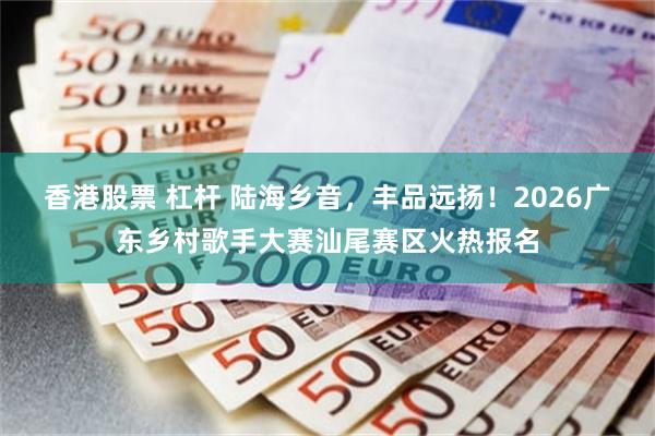 香港股票 杠杆 陆海乡音,丰品远扬!2026广东乡村歌手大赛汕尾赛区火热报名