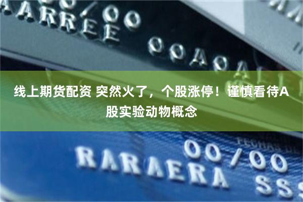 线上期货配资 突然火了,个股涨停!谨慎看待A股实验动物概念