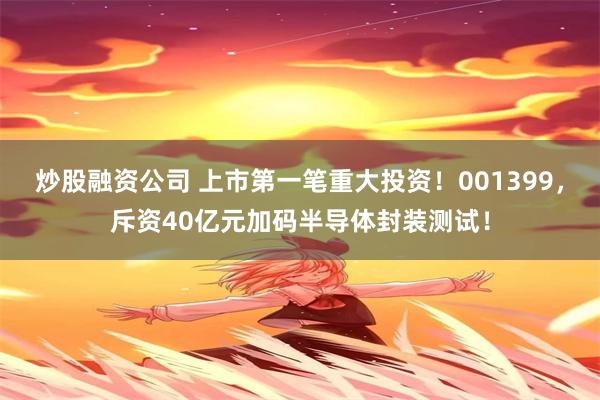 炒股融资公司 上市第一笔重大投资!001399,斥资40亿元加码半导体封装测试!