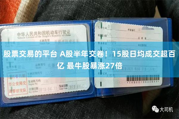 股票交易的平台 A股半年交卷!15股日均成交超百亿 最牛股暴涨27倍